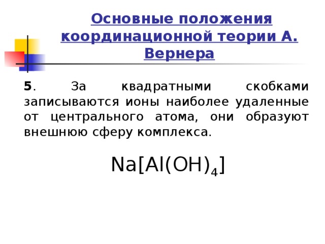  Основные положения координационной теории А. Вернера 5 . За квадратными скобками записываются ионы наиболее удаленные от центрального атома, они образуют внешнюю сферу комплекса. Na[Al(OH) 4 ] 