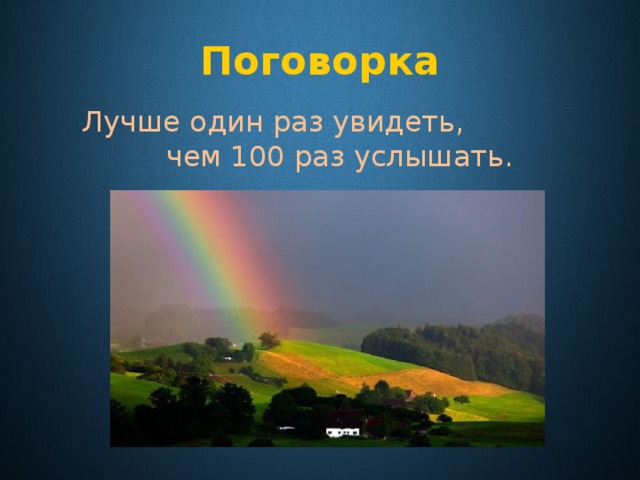 Поговорка  Лучше один раз увидеть, чем 100 раз услышать. 