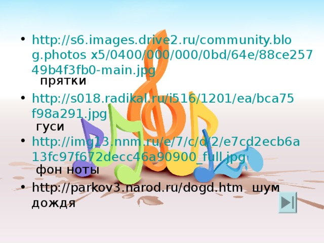 http://s6.images.drive2.ru/community.blog.photos x5/0400/000/000/0bd/64e/88ce25749b4f3fb0-main.jpg прятки http://s018.radikal.ru/i516/1201/ea/bca75f98a291.jpg гуси http://img13.nnm.ru/e/7/c/d/2/e7cd2ecb6a13fc97f672decc46a90900_full.jpg  фон ноты http://parkov3.narod.ru/dogd.htm шум дождя
