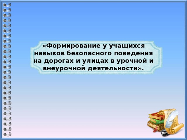 «Формирование у учащихся навыков безопасного поведения на дорогах и улицах в урочной и внеурочной деятельности». 
