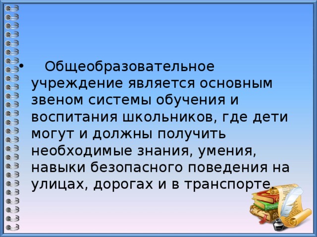  Общеобразовательное учреждение является основным звеном системы обучения и воспитания школьников, где дети могут и должны получить необходимые знания, умения, навыки безопасного поведения на улицах, дорогах и в транспорте. 