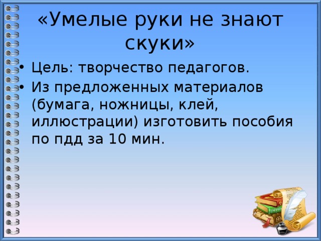 «Умелые руки не знают скуки» Цель: творчество педагогов. Из предложенных материалов (бумага, ножницы, клей, иллюстрации) изготовить пособия по пдд за 10 мин. 