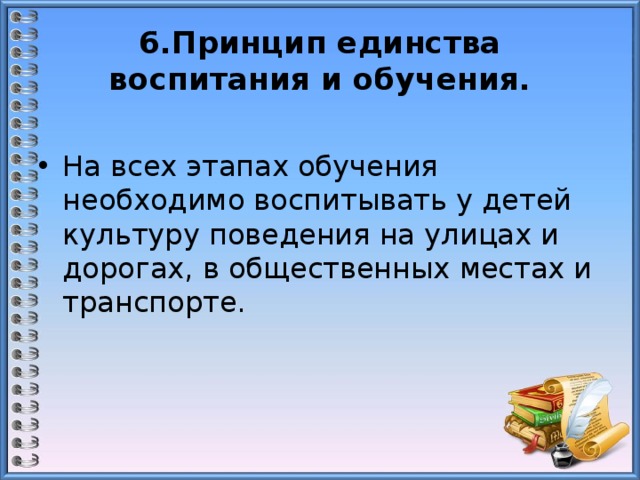 6.Принцип единства воспитания и обучения. На всех этапах обучения необходимо воспитывать у детей культуру поведения на улицах и дорогах, в общественных местах и транспорте. 