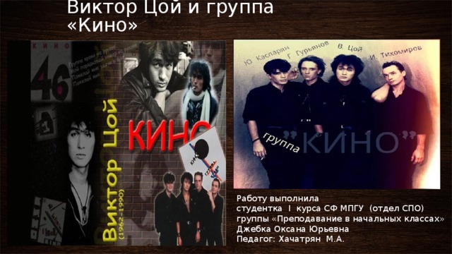 Виктор Цой и группа «Кино» Работу выполнила  студентка I курса СФ МПГУ (отдел СПО)  группы «Преподавание в начальных классах»  Джебка Оксана Юрьевна  Педагог: Хачатрян М.А. 