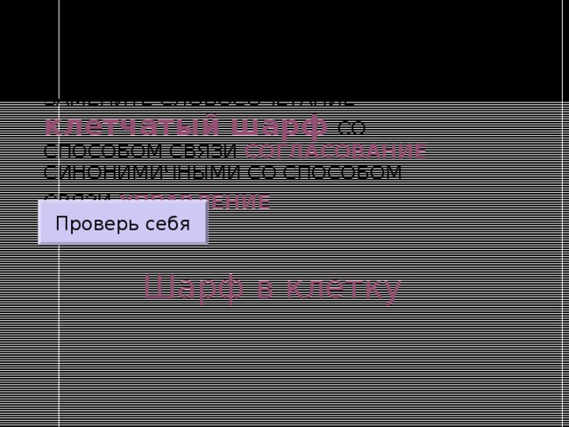 ЗАМЕНИТЕ СЛОВОСОЧЕТАНИЕ  клетчатый шарф  СО СПОСОБОМ СВЯЗИ СОГЛАСОВАНИЕ СИНОНИМИЧНЫМИ СО СПОСОБОМ СВЯЗИ УПРАВЛЕНИЕ  Проверь себя Шарф в клетку 
