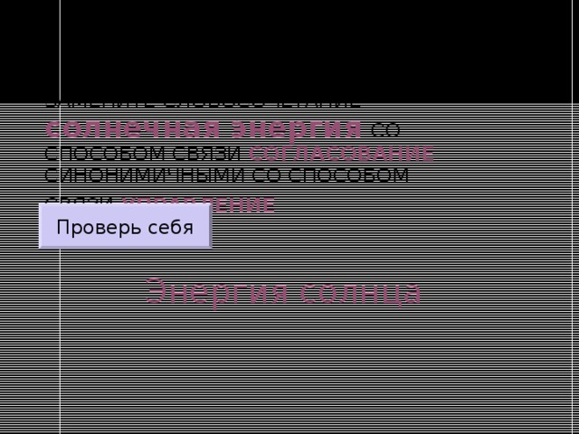 ЗАМЕНИТЕ СЛОВОСОЧЕТАНИЕ  солнечная энергия  СО СПОСОБОМ СВЯЗИ СОГЛАСОВАНИЕ СИНОНИМИЧНЫМИ СО СПОСОБОМ СВЯЗИ УПРАВЛЕНИЕ  Проверь себя Энергия солнца 