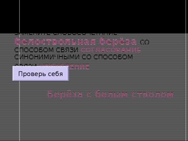 ЗАМЕНИТЕ СЛОВОСОЧЕТАНИЕ  белоствольная берёза  СО СПОСОБОМ СВЯЗИ СОГЛАСОВАНИЕ СИНОНИМИЧНЫМИ СО СПОСОБОМ СВЯЗИ УПРАВЛЕНИЕ  Проверь себя Берёза с белым стволом 