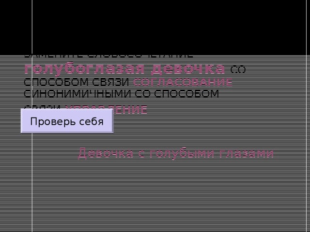 ЗАМЕНИТЕ СЛОВОСОЧЕТАНИЕ  голубоглазая девочка  СО СПОСОБОМ СВЯЗИ СОГЛАСОВАНИЕ СИНОНИМИЧНЫМИ СО СПОСОБОМ СВЯЗИ УПРАВЛЕНИЕ  Проверь себя Девочка с голубыми глазами 