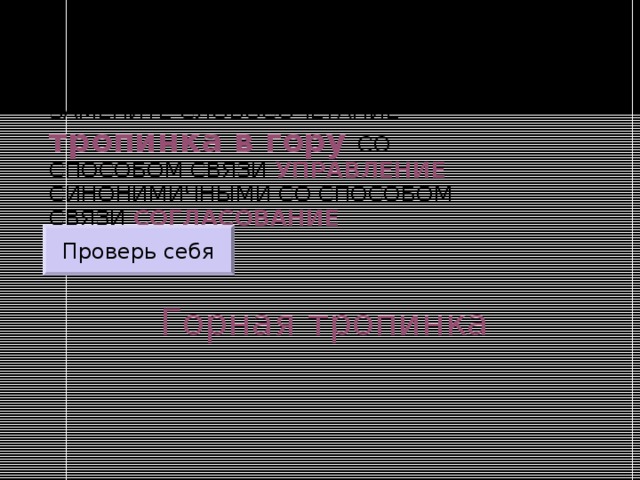 ЗАМЕНИТЕ СЛОВОСОЧЕТАНИЕ  тропинка в гору  СО СПОСОБОМ СВЯЗИ УПРАВЛЕНИЕ СИНОНИМИЧНЫМИ СО СПОСОБОМ СВЯЗИ СОГЛАСОВАНИЕ Проверь себя Горная тропинка 