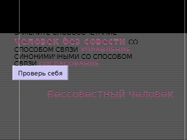ЗАМЕНИТЕ СЛОВОСОЧЕТАНИЕ  человек без совести  СО СПОСОБОМ СВЯЗИ УПРАВЛЕНИЕ СИНОНИМИЧНЫМИ СО СПОСОБОМ СВЯЗИ СОГЛАСОВАНИЕ Проверь себя Бессовестный человек 