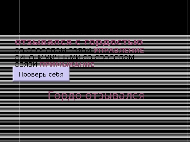 ЗАМЕНИТЕ СЛОВОСОЧЕТАНИЕ  отзывался с гордостью  СО СПОСОБОМ СВЯЗИ УПРАВЛЕНИЕ СИНОНИМИЧНЫМИ СО СПОСОБОМ СВЯЗИ ПРИМЫКАНИЕ Проверь себя Гордо отзывался 