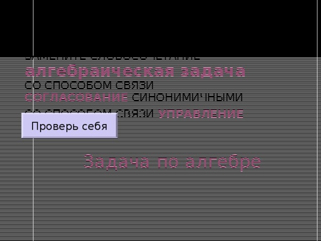 ЗАМЕНИТЕ СЛОВОСОЧЕТАНИЕ  алгебраическая задача  СО СПОСОБОМ СВЯЗИ СОГЛАСОВАНИЕ СИНОНИМИЧНЫМИ СО СПОСОБОМ СВЯЗИ УПРАВЛЕНИЕ  Проверь себя Задача по алгебре 