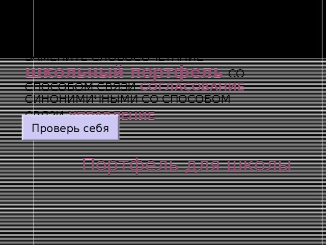 ЗАМЕНИТЕ СЛОВОСОЧЕТАНИЕ  школьный портфель  СО СПОСОБОМ СВЯЗИ СОГЛАСОВАНИЕ СИНОНИМИЧНЫМИ СО СПОСОБОМ СВЯЗИ УПРАВЛЕНИЕ  Проверь себя Портфель для школы 
