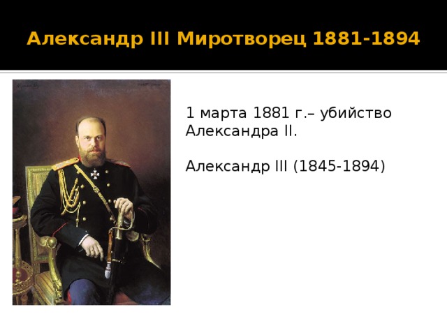  Александр III Миротворец   1881-1894   1 марта 1881 г.– убийство Александра II. Александр III (1845-1894) 2 слайд – Александр Александрович начал своё правление после убийства отца, что наложило отпечаток на всё правление императора. Его правление называют периодом контрреформ, поворотом к «полицейскому государству»  