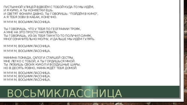 Пустынной улицей вдвоём с тобой куда-то мы идём,  И я курю, а ты конфетки ешь.  И светят фонари давно, ты говоришь: 