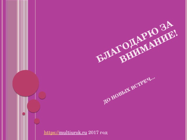 Благодарю за внимание! ДО НОВЫХ ВСТРЕЧ… https:// multiurok.ru  2017 год  