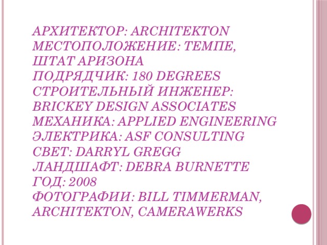  Архитектор: Architekton  Местоположение: Темпе, штат Аризона  Подрядчик: 180 Degrees  Строительный инженер: Brickey Design Associates  Механика: Applied Engineering  Электрика: ASF Consulting  Свет: Darryl Gregg  Ландшафт: Debra Burnette  Год: 2008  Фотографии: Bill Timmerman, Architekton, CameraWerks 