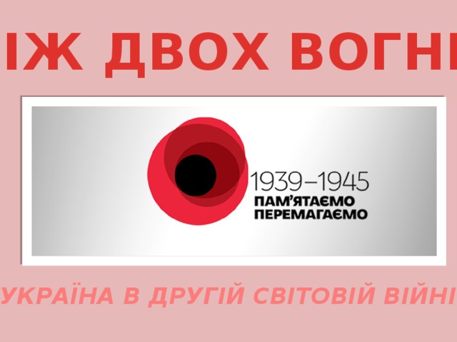 МІЖ ДВОХ ВОГНІВ УКРАЇНА В ДРУГІЙ СВІТОВІЙ ВІЙНІ 