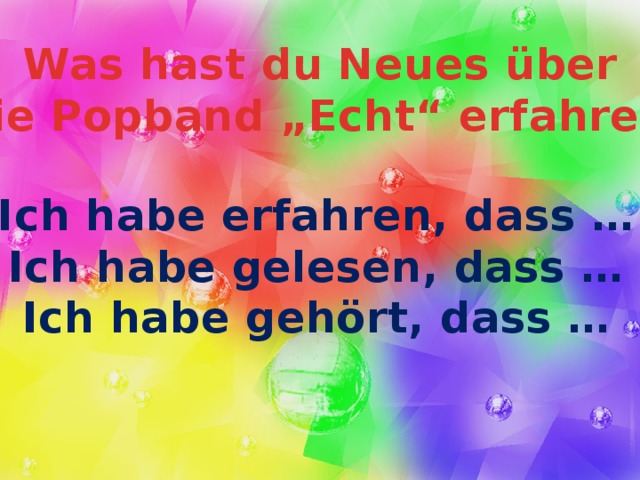 Was hast du Neues über die Popband „Echt“ erfahren? Ich habe erfahren, dass … Ich habe gelesen, dass … Ich habe gehört, dass …   