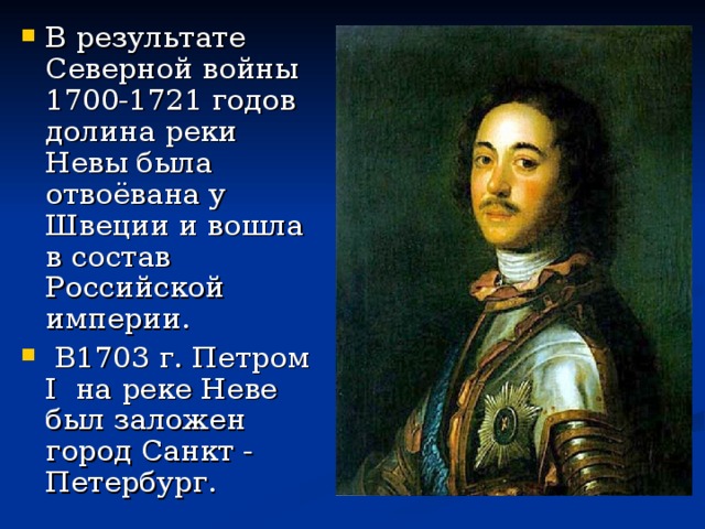 В результате Северной войны 1700-1721 годов долина реки Невы была отвоёвана у Швеции и вошла в состав Российской империи.  В1703 г. Петром I на реке Неве был заложен город Санкт - Петербург.  
