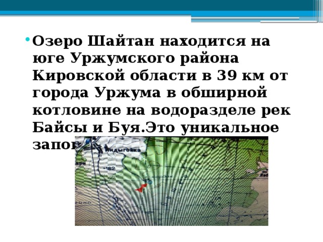 Озеро Шайтан находится на юге Уржумского района Кировской области в 39 км от города Уржума в обширной котловине на водоразделе рек Байсы и Буя.Это уникальное заповедное озеро. 