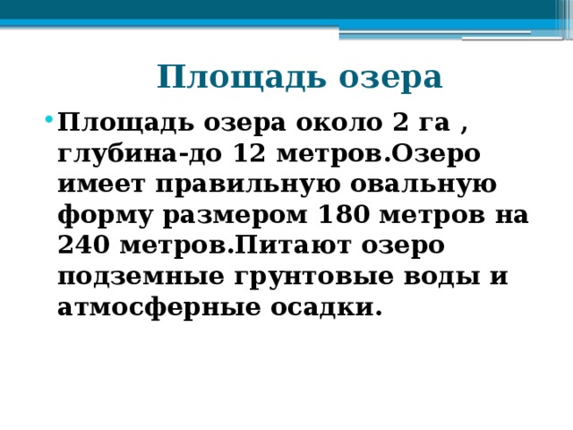  Площадь озера Площадь озера около 2 га , глубина-до 12 метров.Озеро имеет правильную овальную форму размером 180 метров на 240 метров.Питают озеро подземные грунтовые воды и атмосферные осадки. 