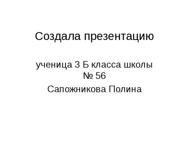 Создала презентацию ученица 3 Б класса школы № 56 Сапожникова Полина 