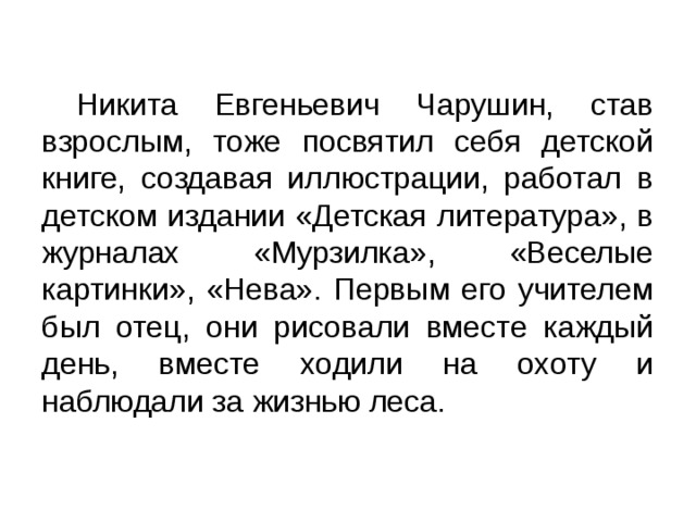  Никита Евгеньевич Чарушин, став взрослым, тоже посвятил себя детской книге, создавая иллюстрации, работал в детском издании «Детская литература», в журналах «Мурзилка», «Веселые картинки», «Нева». Первым его учителем был отец, они рисовали вместе каждый день, вместе ходили на охоту и наблюдали за жизнью леса. 