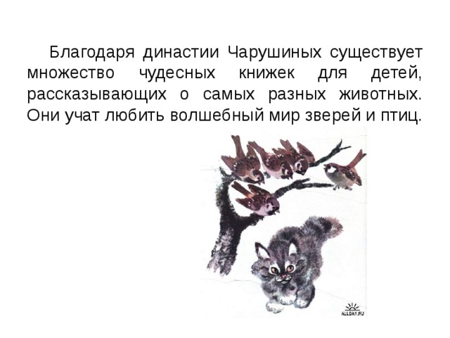  Благодаря династии Чарушиных существует множество чудесных книжек для детей, рассказывающих о самых разных животных. Они учат любить волшебный мир зверей и птиц. 