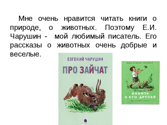  Мне очень нравится читать книги о природе, о животных. Поэтому Е.И. Чарушин - мой любимый писатель. Его рассказы о животных очень добрые и веселые. 