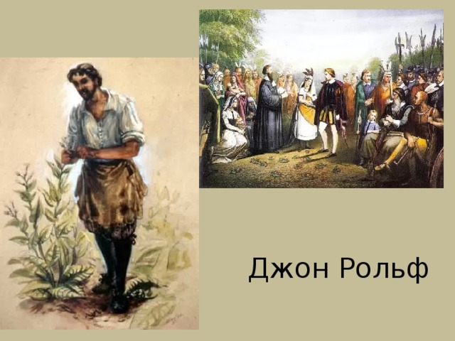 Третьей знаковой фигурой считается Джон Рольф. Уже в начале XVII века Рольф, пристрастившийся к курению трубки, приобрел известность как первый активный пропагандист и распространитель табака в Англии. На Бермудах, Рольф подобрал зерна местного табака, а, прибыв в Виргинию в 1612 году, скрестил его с местными грубыми сортами. Получившийся гибрид приобрел огромную популярность в Англии, и экспорт табака на долгое время обеспечил финансовое благополучие колонии. Разумеется, Рольф превратился в одного из самых уважаемых и богатых жителей Джеймстауна. Плантация табака, которой он владел, называлась 