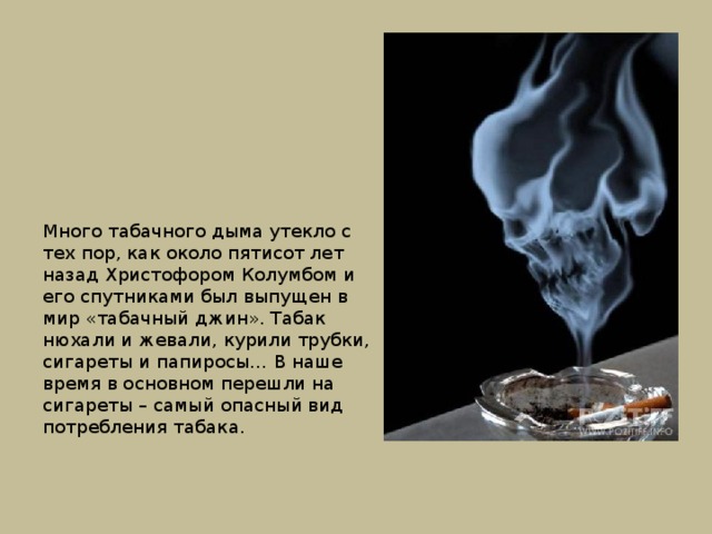 Много табачного дыма утекло с тех пор, как около пятисот лет назад Христофором Колумбом и его спутни­ками был выпущен в мир «табачный джин». Табак нюхали и жевали, курили трубки, сига­реты и папиросы… В наше время в основ­ном перешли на сигареты – самый опас­ный вид потребления табака. 