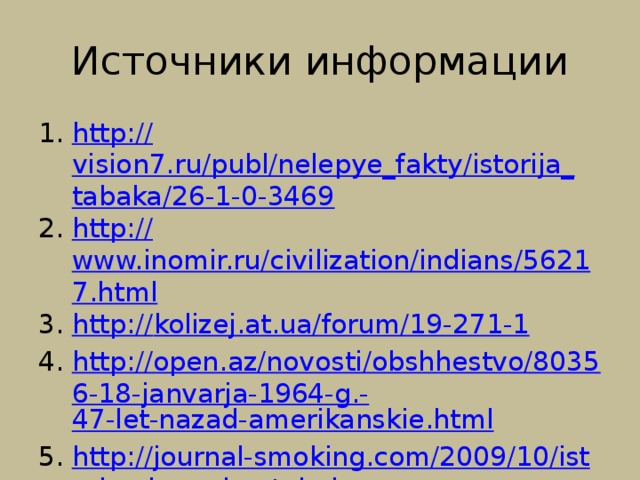 Источники информации http:// vision7.ru/publ/nelepye_fakty/istorija_tabaka/26-1-0-3469 http:// www.inomir.ru/civilization/indians/56217.html http:// kolizej.at.ua/forum/19-271-1 http://open.az/novosti/obshhestvo/80356-18-janvarja-1964-g.- 47-let-nazad-amerikanskie.html http://journal-smoking.com/2009/10/istoriya-kureniya-tabaka / 