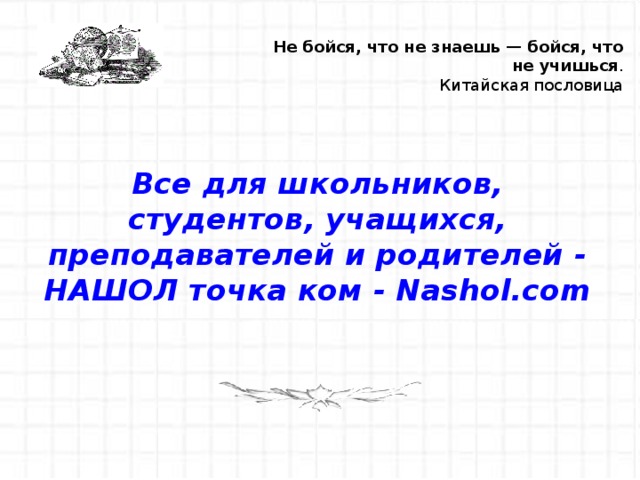 Не бойся, что не знаешь — бойся, что не учишься . Китайская пословица Все для школьников, студентов, учащихся, преподавателей и родителей - НАШОЛ точка ком - Nashol.com 