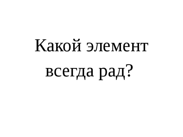 Какой элемент всегда рад? 