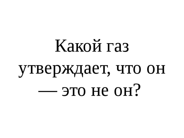 Какой газ утверждает, что он — это не он? 
