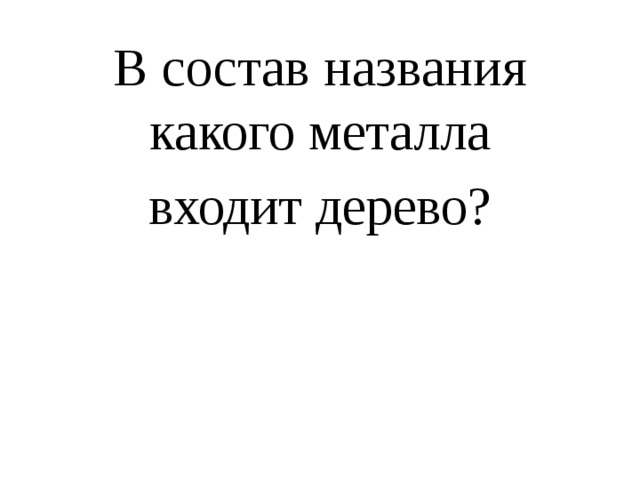 В состав названия какого металла  входит дерево? 