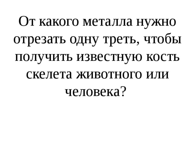 От какого металла нужно отрезать одну треть, чтобы получить известную кость скелета животного или человека? 