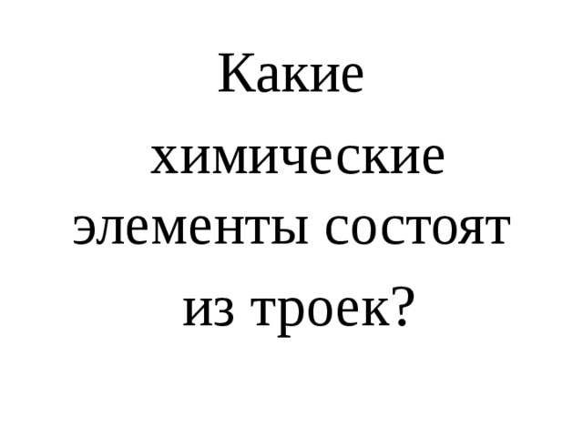 Какие  химические элементы состоят  из троек? 