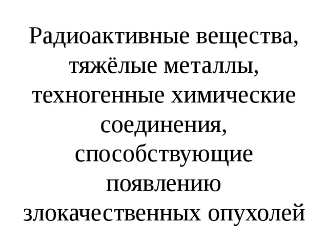 Радиоактивные вещества, тяжёлые металлы, техногенные химические соединения, способствующие появлению злокачественных опухолей 