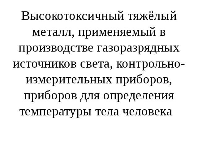 Высокотоксичный тяжёлый металл, применяемый в производстве газоразрядных источников света, контрольно-измерительных приборов, приборов для определения температуры тела человека 