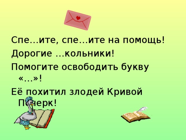 Спе…ите, спе…ите на помощь! Дорогие …кольники! Помогите освободить букву «…»! Её похитил злодей Кривой Почерк! 