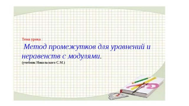 Тема урока :   Метод промежутков для уравнений и неравенств с модулями . (учебник Никольского С.М.) 