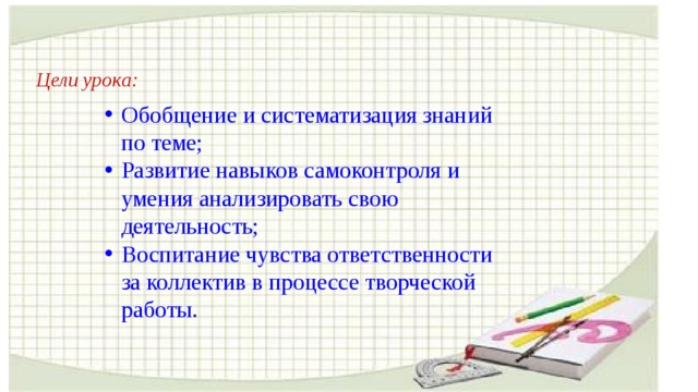 Цели урока: Обобщение и систематизация знаний по теме; Развитие навыков самоконтроля и умения анализировать свою деятельность; Воспитание чувства ответственности за коллектив в процессе творческой работы. 
