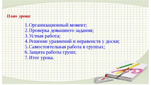 План урока: Организационный момент; Проверка домашнего задания; Устная работа; Решение уравнений и неравенств у доски; Самостоятельная работа в группах; Защита работы групп; Итог урока.  