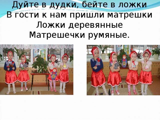 Дуйте в дудки, бейте в ложки  В гости к нам пришли матрешки  Ложки деревянные  Матрешечки румяные.   