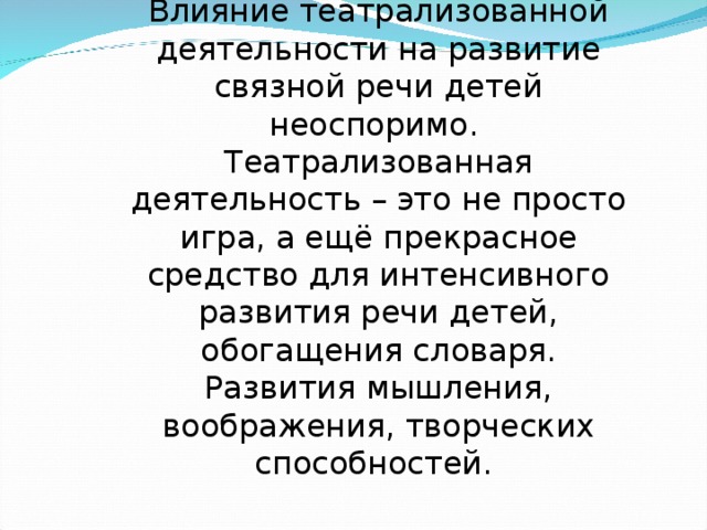 Влияние театрализованной деятельности на развитие связной речи детей неоспоримо. Театрализованная деятельность – это не просто игра, а ещё прекрасное средство для интенсивного развития речи детей, обогащения словаря. Развития мышления, воображения, творческих способностей. 