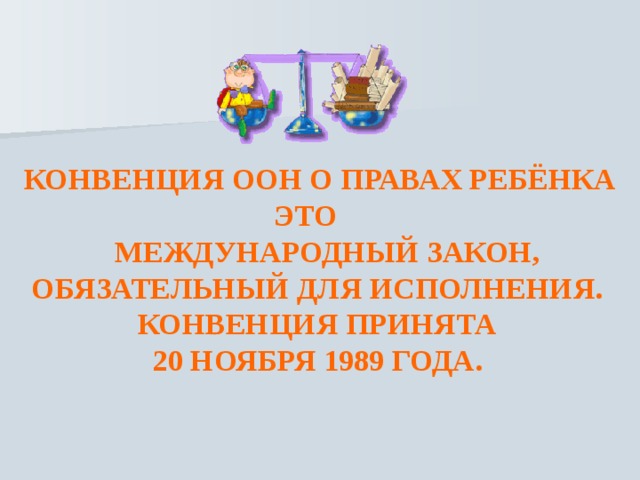   КОНВЕНЦИЯ ООН О ПРАВАХ РЕБЁНКА  ЭТО  МЕЖДУНАРОДНЫЙ ЗАКОН,  ОБЯЗАТЕЛЬНЫЙ ДЛЯ ИСПОЛНЕНИЯ.  КОНВЕНЦИЯ ПРИНЯТА  20 НОЯБРЯ 1989 ГОДА. 
