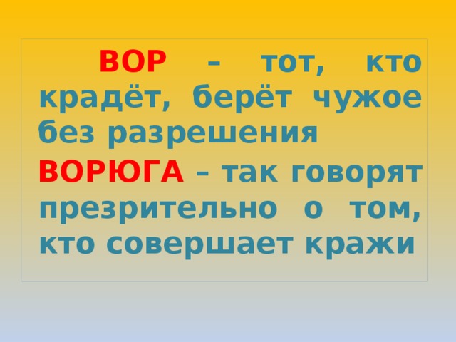  ВОР – тот, кто крадёт, берёт чужое без разрешения  ВОРЮГА – так говорят презрительно о том, кто совершает кражи    