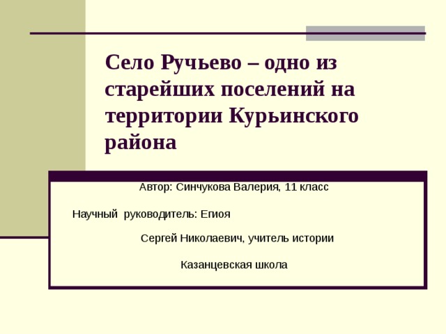 Село Ручьево – одно из старейших поселений на территории Курьинского района  Автор: Синчукова Валерия, 11 класс Научный руководитель: Егиоя  Сергей Николаевич, учитель истории Казанцевская школа 